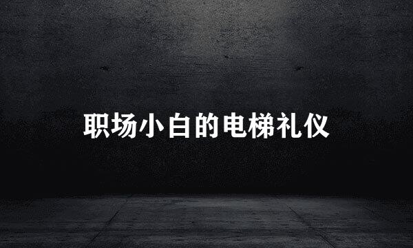 职场小白的电梯礼仪