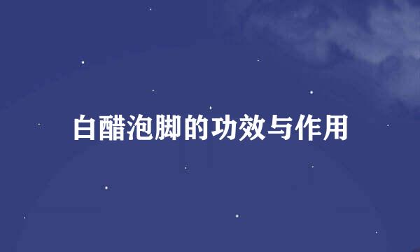 白醋泡脚的功效与作用
