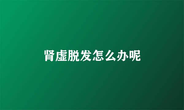 肾虚脱发怎么办呢