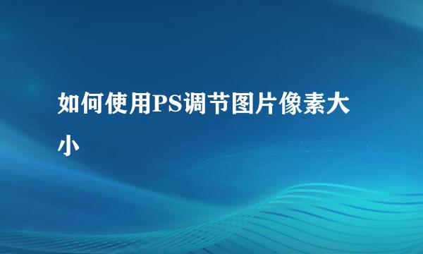 如何使用PS调节图片像素大小