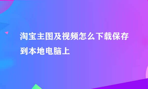 淘宝主图及视频怎么下载保存到本地电脑上
