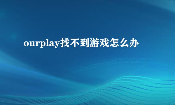 ourplay找不到游戏怎么办