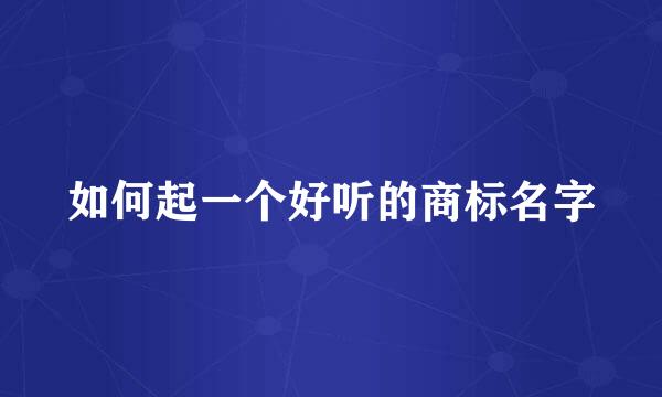 如何起一个好听的商标名字