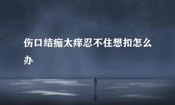 伤口结痂太痒忍不住想扣怎么办
