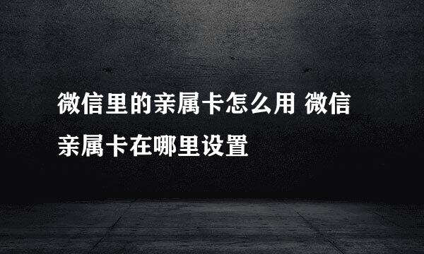 微信里的亲属卡怎么用 微信亲属卡在哪里设置