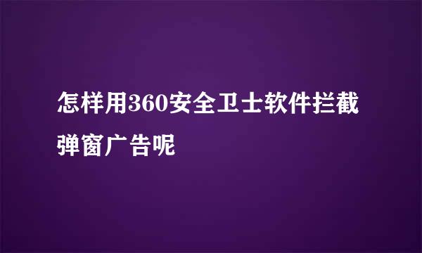 怎样用360安全卫士软件拦截弹窗广告呢