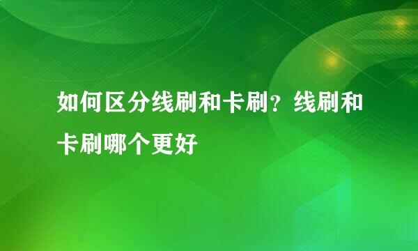 如何区分线刷和卡刷？线刷和卡刷哪个更好
