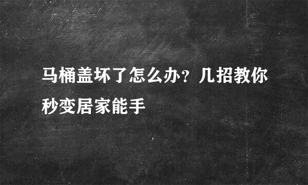 马桶盖坏了怎么办？几招教你秒变居家能手