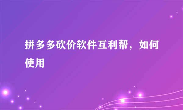 拼多多砍价软件互利帮，如何使用