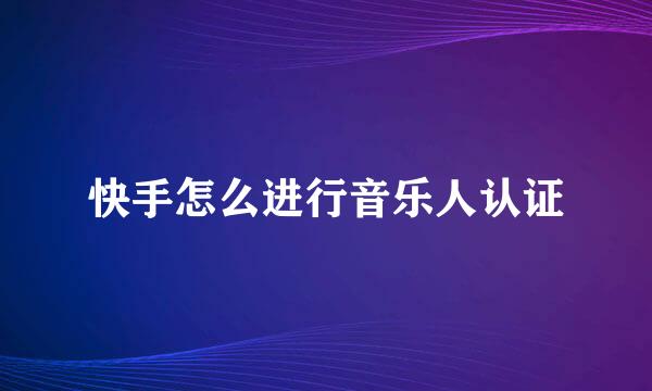 快手怎么进行音乐人认证