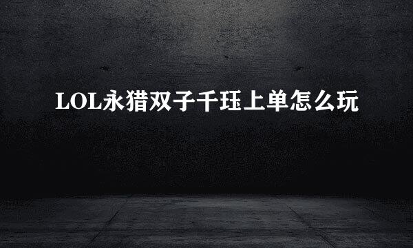 LOL永猎双子千珏上单怎么玩
