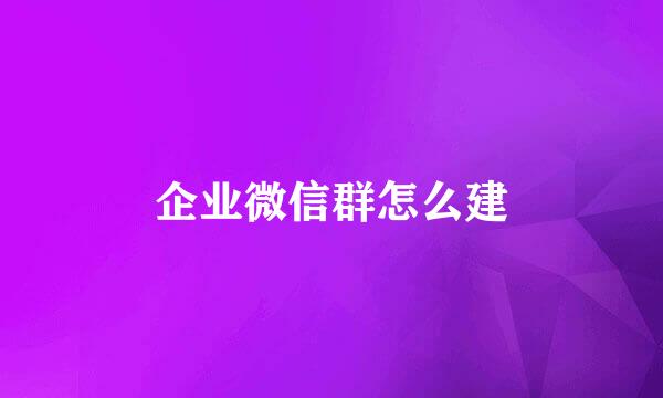 企业微信群怎么建