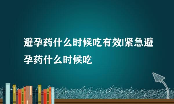 避孕药什么时候吃有效|紧急避孕药什么时候吃