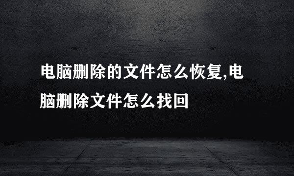 电脑删除的文件怎么恢复,电脑删除文件怎么找回