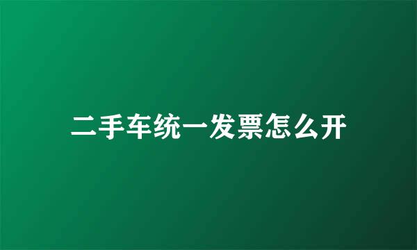 二手车统一发票怎么开