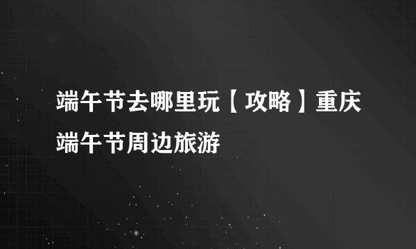 端午节去哪里玩【攻略】重庆端午节周边旅游