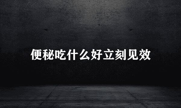 便秘吃什么好立刻见效