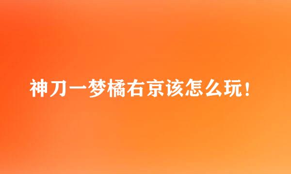 神刀一梦橘右京该怎么玩！