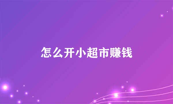 怎么开小超市赚钱