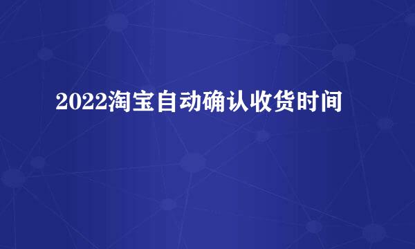 2022淘宝自动确认收货时间