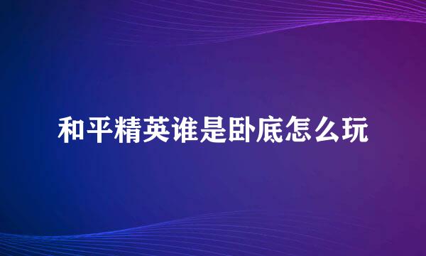 和平精英谁是卧底怎么玩