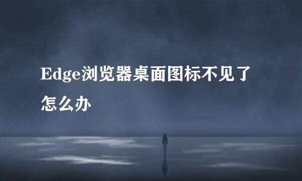 Edge浏览器桌面图标不见了怎么办