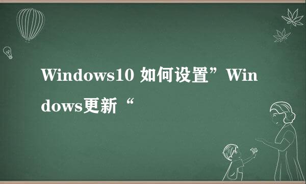 Windows10 如何设置”Windows更新“