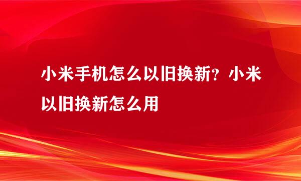 小米手机怎么以旧换新？小米以旧换新怎么用