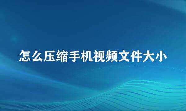 怎么压缩手机视频文件大小