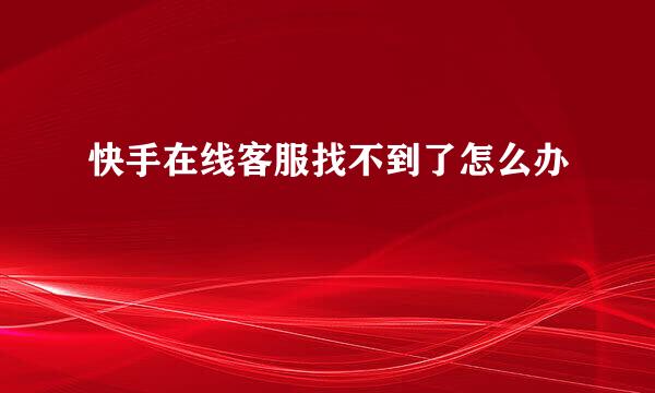 快手在线客服找不到了怎么办