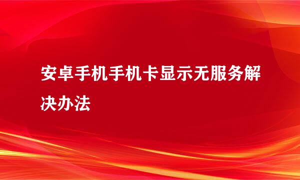安卓手机手机卡显示无服务解决办法