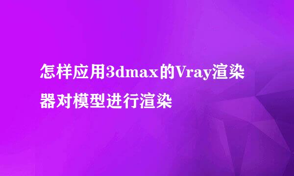 怎样应用3dmax的Vray渲染器对模型进行渲染