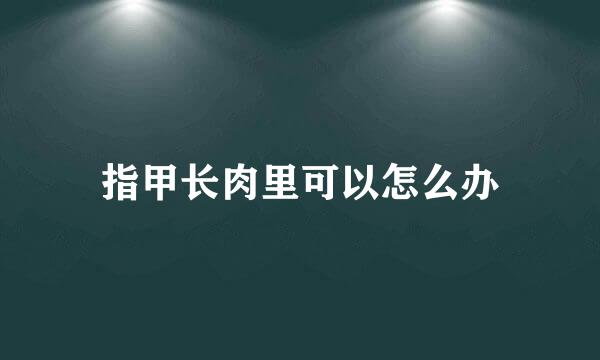 指甲长肉里可以怎么办