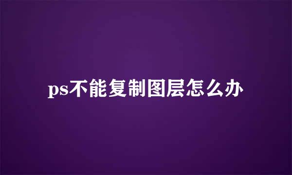 ps不能复制图层怎么办