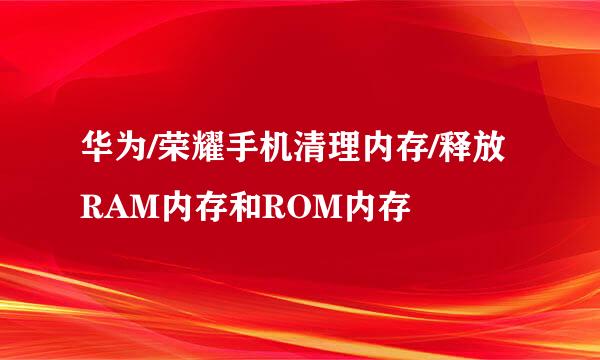 华为/荣耀手机清理内存/释放RAM内存和ROM内存