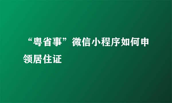 “粤省事”微信小程序如何申领居住证