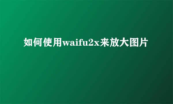 如何使用waifu2x来放大图片