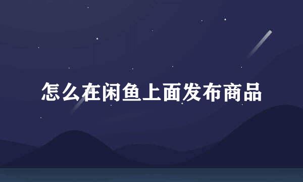 怎么在闲鱼上面发布商品