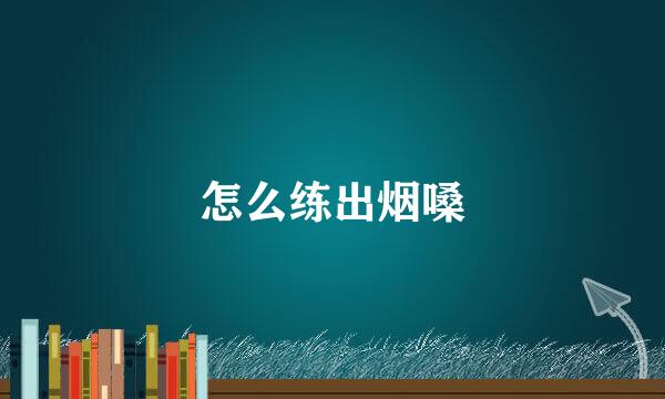怎么练出烟嗓