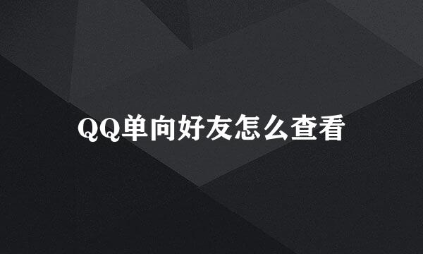QQ单向好友怎么查看