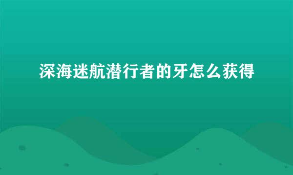 深海迷航潜行者的牙怎么获得