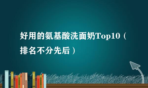 好用的氨基酸洗面奶Top10（排名不分先后）