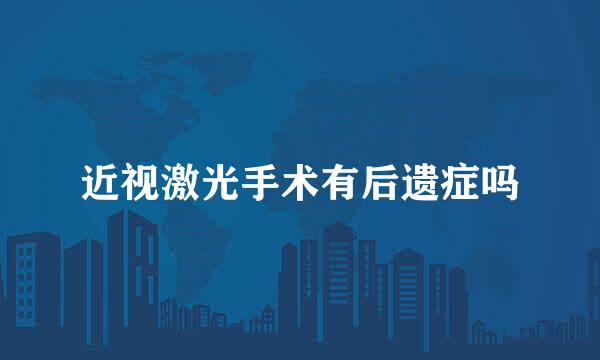 近视激光手术有后遗症吗