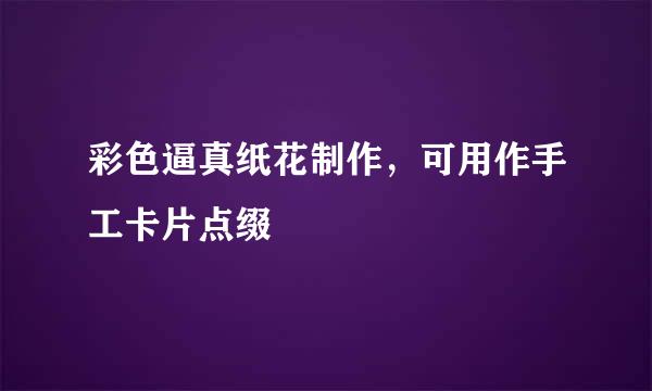 彩色逼真纸花制作，可用作手工卡片点缀