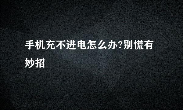 手机充不进电怎么办?别慌有妙招