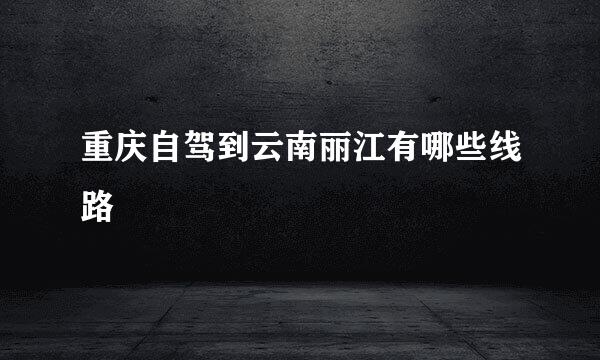 重庆自驾到云南丽江有哪些线路