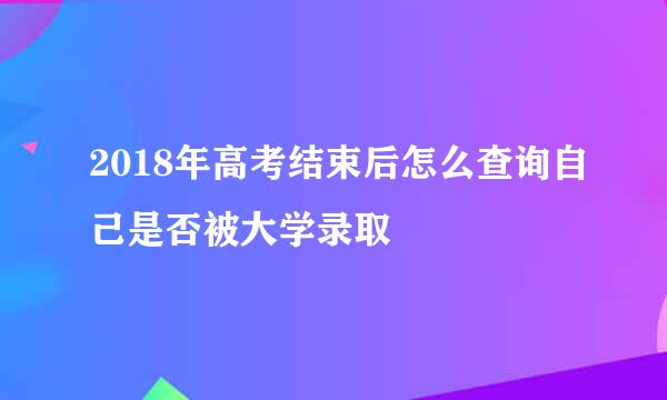 2018年高考结束后怎么查询自己是否被大学录取