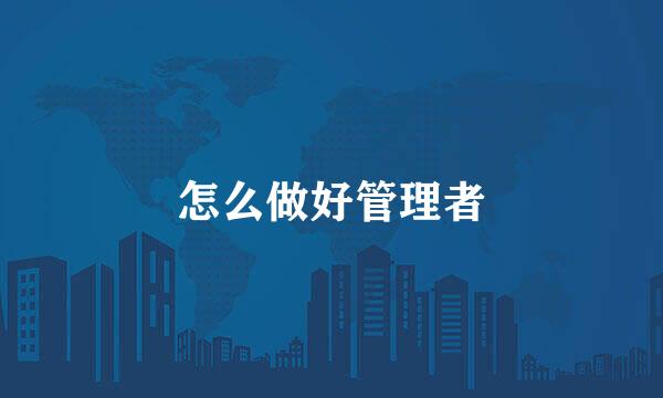 怎么做好管理者