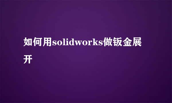 如何用solidworks做钣金展开