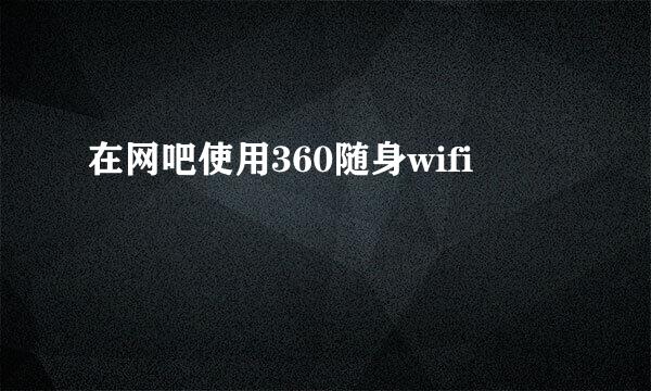 在网吧使用360随身wifi